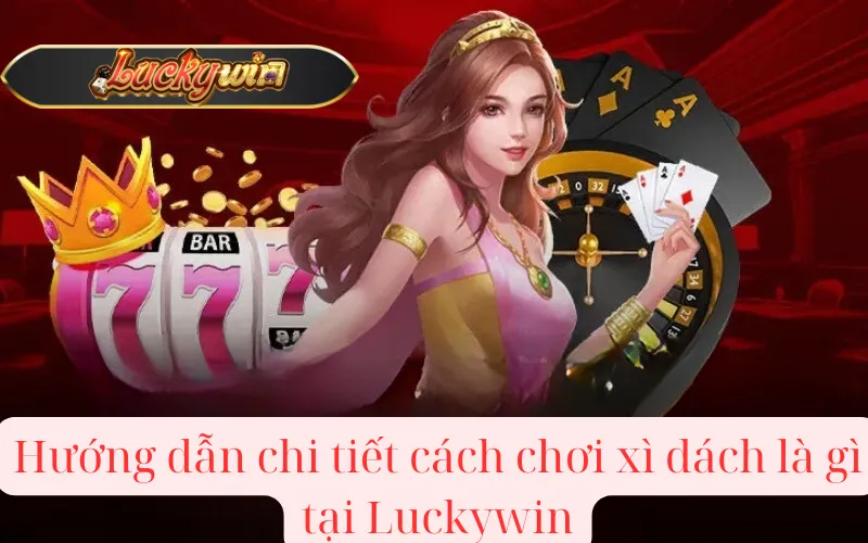 Hướng dẫn chi tiết cách chơi xì dách là gì tại Luckywin