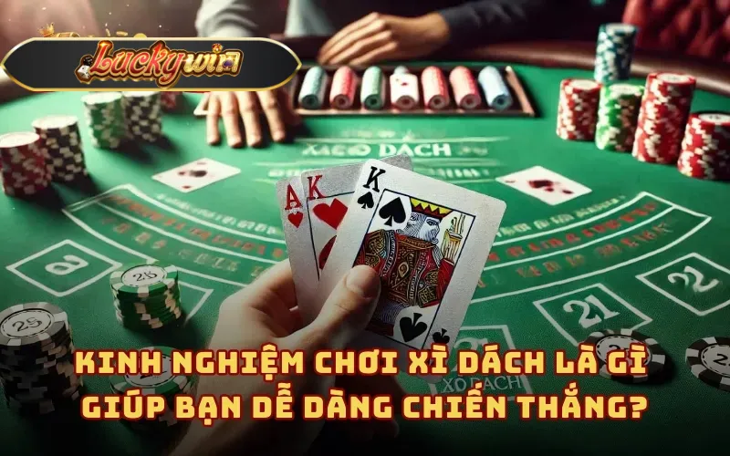 Kinh nghiệm chơi xì dách là gì giúp bạn dễ dàng chiến thắng?