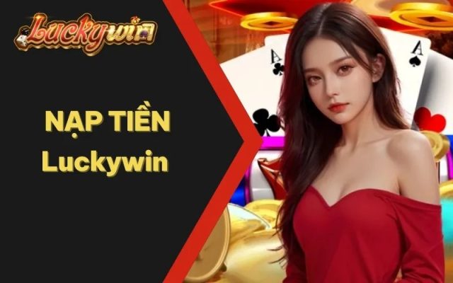 Nạp Tiền Luckywin Đơn Giản, Nhận Ngay Khuyến Mãi Khủng