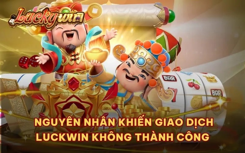  Nguyên nhân khiến giao dịch Luckwin không thành công