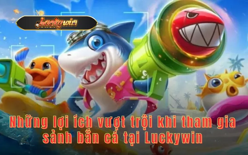 Những lợi ích vượt trội khi tham gia sảnh bắn cá tại Luckywin