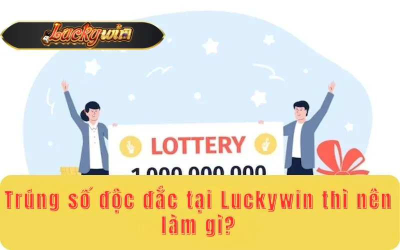 Trúng số độc đắc tại Luckywin thì nên làm gì?