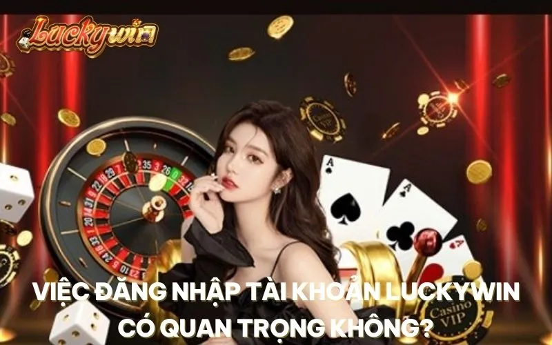 Việc đăng nhập tài khoản Luckywin có quan trọng không?